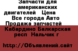 Запчасти для американских двигателей › Цена ­ 999 - Все города Авто » Продажа запчастей   . Кабардино-Балкарская респ.,Нальчик г.